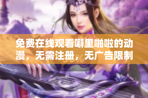 免费在线观看噼里啪啦的动漫，无需注册，无广告限制！