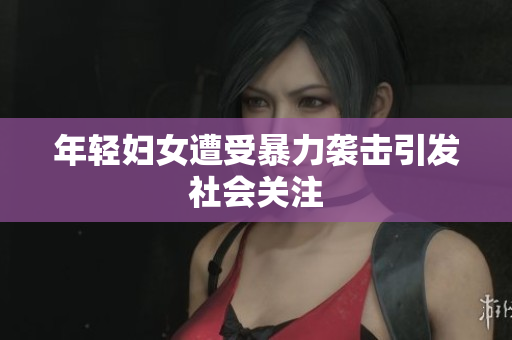 年轻妇女遭受暴力袭击引发社会关注