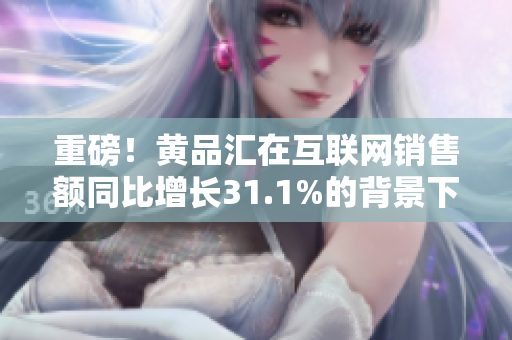 重磅！黄品汇在互联网销售额同比增长31.1%的背景下实现盈利！