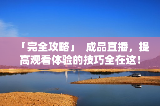 「完全攻略」  成品直播，提高观看体验的技巧全在这！