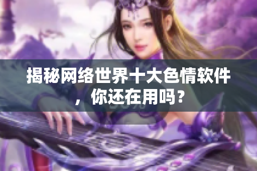 揭秘网络世界十大色情软件，你还在用吗？