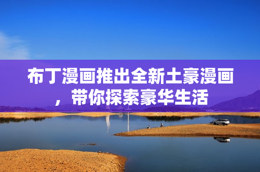 布丁漫画推出全新土豪漫画，带你探索豪华生活
