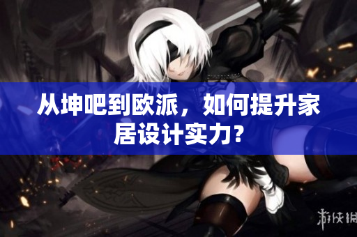从坤吧到欧派，如何提升家居设计实力？