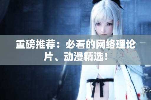 重磅推荐：必看的网络理论片、动漫精选！