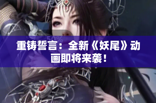 重铸誓言：全新《妖尾》动画即将来袭！