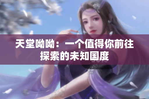 天堂呦呦：一个值得你前往探索的未知国度