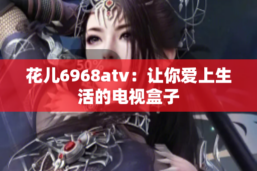 花儿6968atv：让你爱上生活的电视盒子