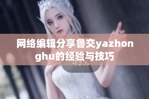 网络编辑分享鲁交yazhonghu的经验与技巧