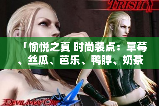 「愉悦之夏 时尚装点：草莓、丝瓜、芭乐、鸭脖、奶茶」