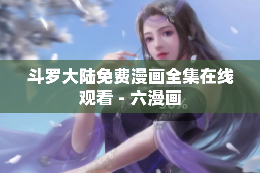 斗罗大陆免费漫画全集在线观看 - 六漫画