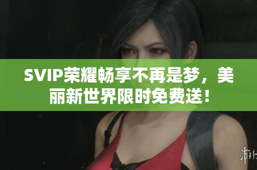 SVIP荣耀畅享不再是梦，美丽新世界限时免费送！