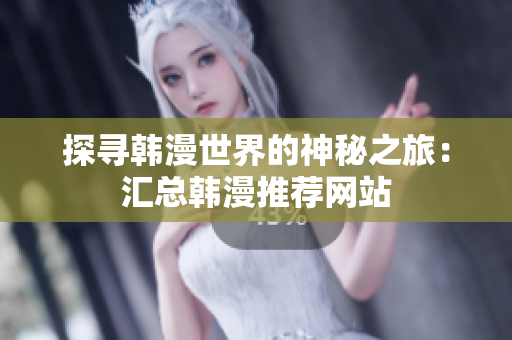 探寻韩漫世界的神秘之旅：汇总韩漫推荐网站