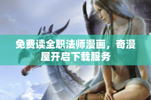 免费读全职法师漫画，奇漫屋开启下载服务