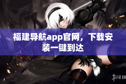 福建导航app官网，下载安装一键到达