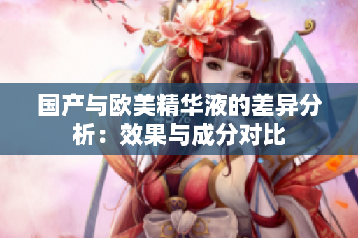 国产与欧美精华液的差异分析：效果与成分对比