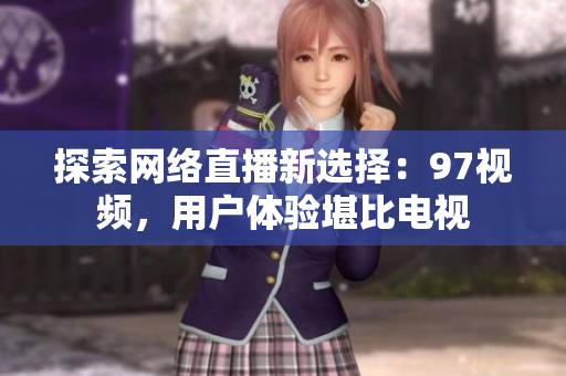 探索网络直播新选择：97视频，用户体验堪比电视