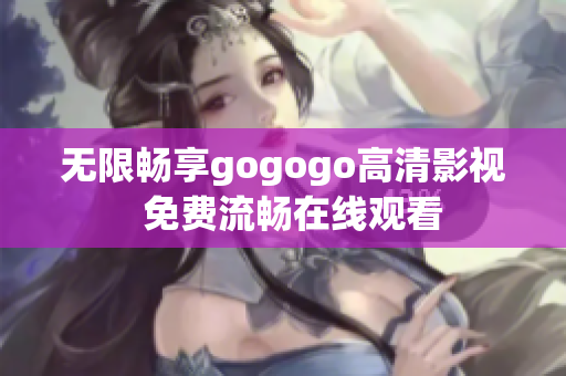 无限畅享gogogo高清影视  免费流畅在线观看