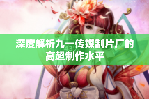 深度解析九一传媒制片厂的高超制作水平