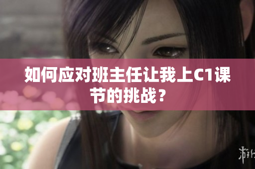 如何应对班主任让我上C1课节的挑战？
