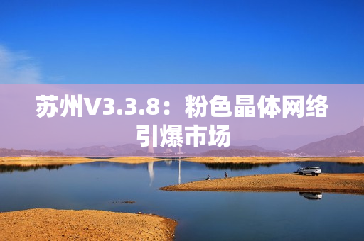 苏州V3.3.8：粉色晶体网络引爆市场