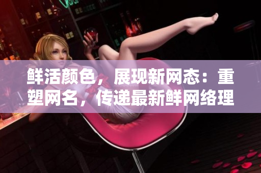 鲜活颜色，展现新网态：重塑网名，传递最新鲜网络理念