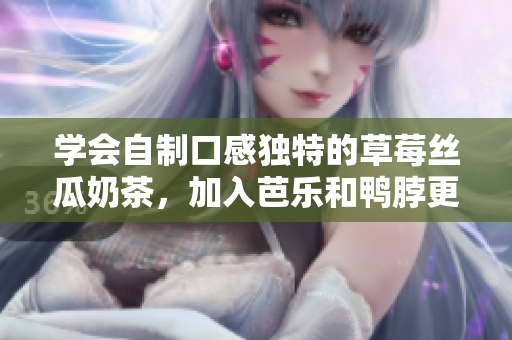 学会自制口感独特的草莓丝瓜奶茶，加入芭乐和鸭脖更具风味