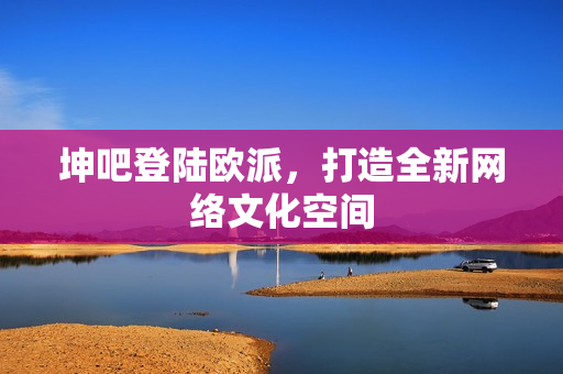 坤吧登陆欧派，打造全新网络文化空间