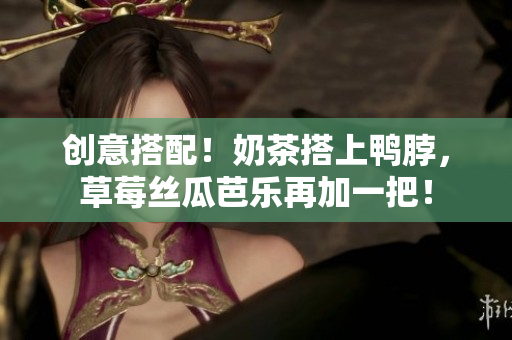 创意搭配！奶茶搭上鸭脖，草莓丝瓜芭乐再加一把！