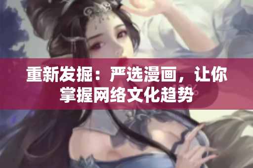 重新发掘：严选漫画，让你掌握网络文化趋势