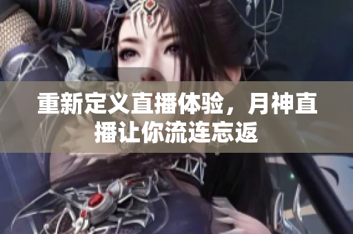 重新定义直播体验，月神直播让你流连忘返