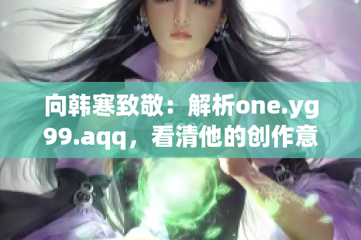向韩寒致敬：解析one.yg99.aqq，看清他的创作意图