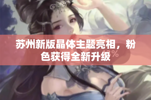 苏州新版晶体主题亮相，粉色获得全新升级