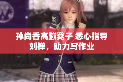 孙尚香高蹦凳子 悉心指导刘禅，助力写作业