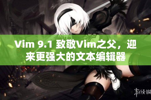 Vim 9.1 致敬Vim之父，迎来更强大的文本编辑器