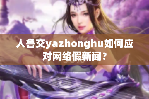 人鲁交yazhonghu如何应对网络假新闻？