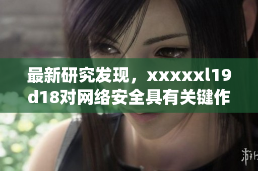 最新研究发现，xxxxxl19d18对网络安全具有关键作用)