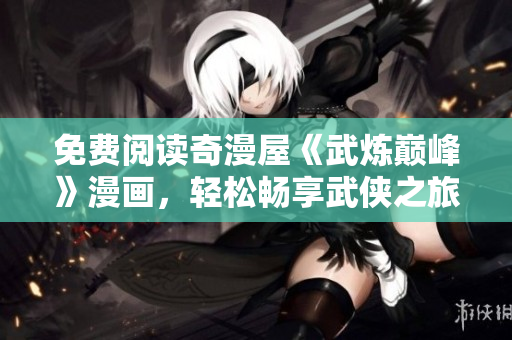 免费阅读奇漫屋《武炼巅峰》漫画，轻松畅享武侠之旅