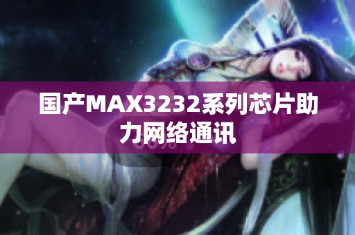 国产MAX3232系列芯片助力网络通讯