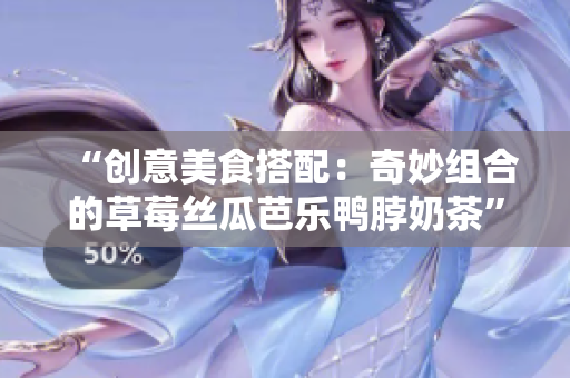 “创意美食搭配：奇妙组合的草莓丝瓜芭乐鸭脖奶茶”
