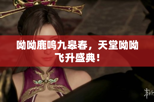呦呦鹿鸣九皋春，天堂呦呦飞升盛典！