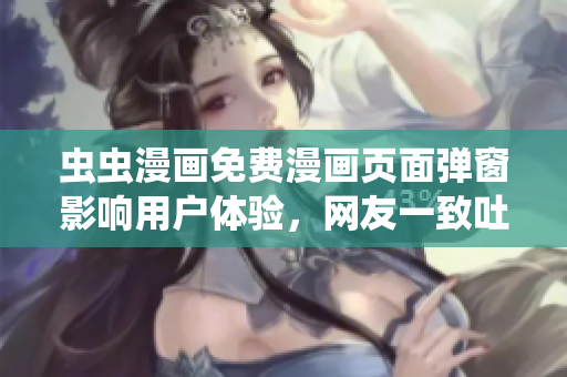虫虫漫画免费漫画页面弹窗影响用户体验，网友一致吐槽！