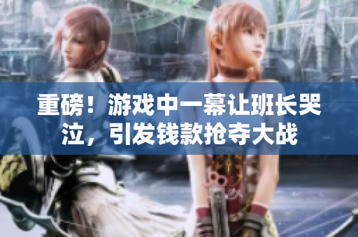 重磅！游戏中一幕让班长哭泣，引发钱款抢夺大战
