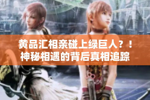 黄品汇相亲碰上绿巨人？！神秘相遇的背后真相追踪