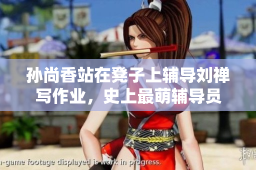 孙尚香站在凳子上辅导刘禅写作业，史上最萌辅导员
