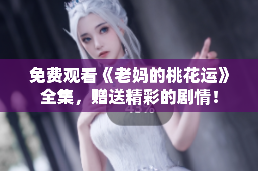 免费观看《老妈的桃花运》全集，赠送精彩的剧情！