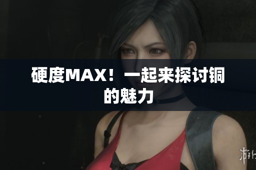 硬度MAX！一起来探讨铜的魅力