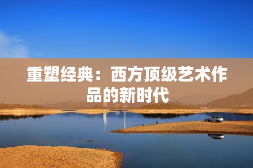 重塑经典：西方顶级艺术作品的新时代