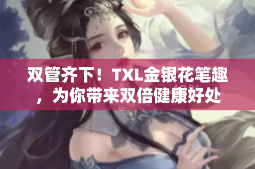 双管齐下！TXL金银花笔趣，为你带来双倍健康好处