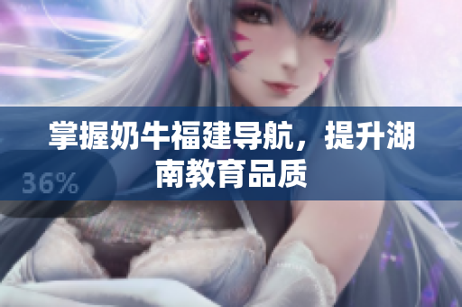 掌握奶牛福建导航，提升湖南教育品质