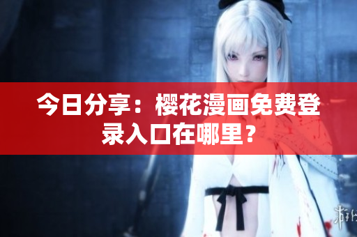 今日分享：樱花漫画免费登录入口在哪里？